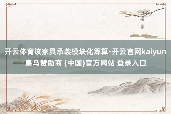 开云体育该家具承袭模块化筹算-开云官网kaiyun皇马赞助商 (中国)官方网站 登录入口