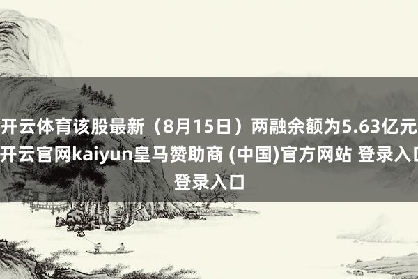 开云体育该股最新（8月15日）两融余额为5.63亿元-开云官网kaiyun皇马赞助商 (中国)官方网站 登录入口