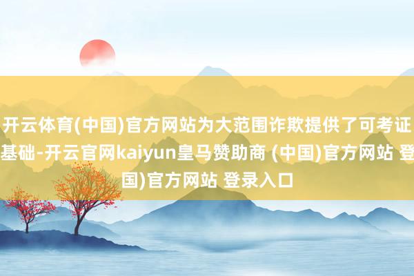 开云体育(中国)官方网站为大范围诈欺提供了可考证的期间基础-开云官网kaiyun皇马赞助商 (中国)官方网站 登录入口