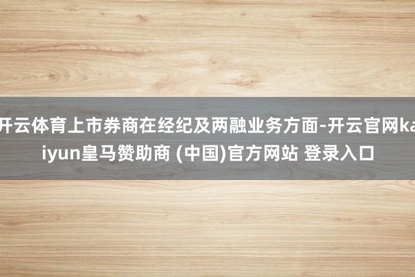 开云体育上市券商在经纪及两融业务方面-开云官网kaiyun皇马赞助商 (中国)官方网站 登录入口