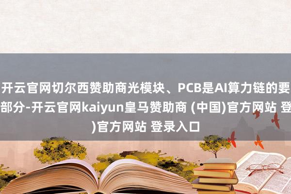 开云官网切尔西赞助商光模块、PCB是AI算力链的要紧组成部分-开云官网kaiyun皇马赞助商 (中国)官方网站 登录入口