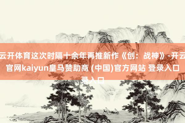 云开体育这次时隔十余年再推新作《创：战神》-开云官网kaiyun皇马赞助商 (中国)官方网站 登录入口