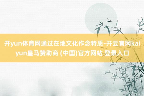 开yun体育网通过在地文化作念特质-开云官网kaiyun皇马赞助商 (中国)官方网站 登录入口