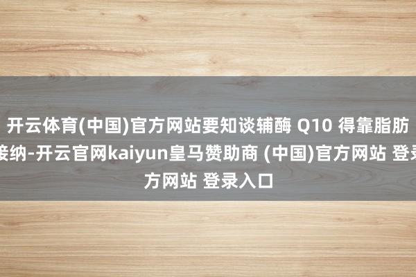 开云体育(中国)官方网站要知谈辅酶 Q10 得靠脂肪才调接纳-开云官网kaiyun皇马赞助商 (中国)官方网站 登录入口