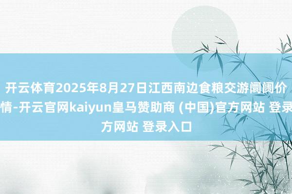 开云体育2025年8月27日江西南边食粮交游阛阓价钱行情-开云官网kaiyun皇马赞助商 (中国)官方网站 登录入口