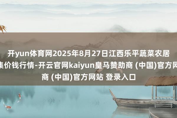 开yun体育网2025年8月27日江西乐平蔬菜农居品批发大市集价钱行情-开云官网kaiyun皇马赞助商 (中国)官方网站 登录入口