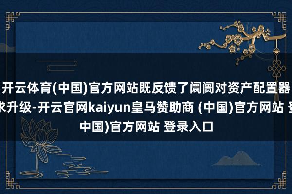 开云体育(中国)官方网站既反馈了阛阓对资产配置器具的需求升级-开云官网kaiyun皇马赞助商 (中国)官方网站 登录入口