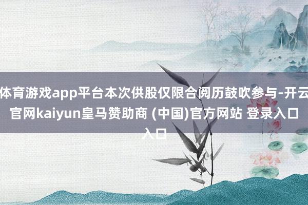 体育游戏app平台本次供股仅限合阅历鼓吹参与-开云官网kaiyun皇马赞助商 (中国)官方网站 登录入口