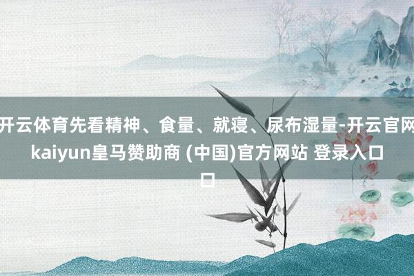 开云体育先看精神、食量、就寝、尿布湿量-开云官网kaiyun皇马赞助商 (中国)官方网站 登录入口