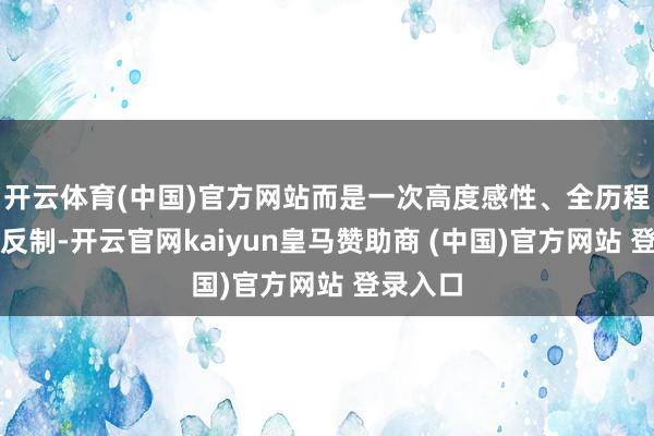 开云体育(中国)官方网站而是一次高度感性、全历程合规的反制-开云官网kaiyun皇马赞助商 (中国)官方网站 登录入口