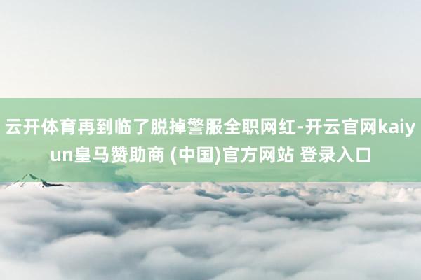 云开体育再到临了脱掉警服全职网红-开云官网kaiyun皇马赞助商 (中国)官方网站 登录入口