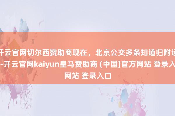 开云官网切尔西赞助商现在，北京公交多条知道归附运营-开云官网kaiyun皇马赞助商 (中国)官方网站 登录入口