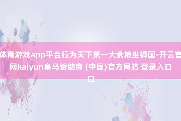 体育游戏app平台行为天下第一大食粮坐褥国-开云官网kaiyun皇马赞助商 (中国)官方网站 登录入口