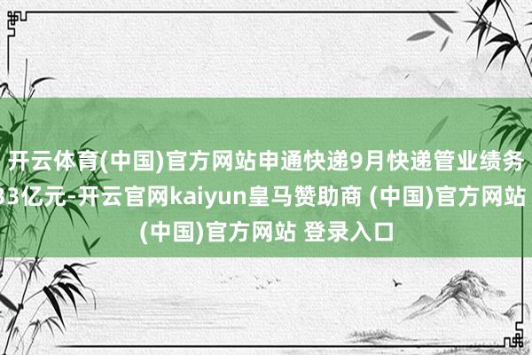开云体育(中国)官方网站　　申通快递9月快递管业绩务收入46.33亿元-开云官网kaiyun皇马赞助商 (中国)官方网站 登录入口