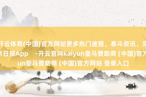 开云体育(中国)官方网站更多热门速报、泰斗资讯、深度分析尽在北京日报App    -开云官网kaiyun皇马赞助商 (中国)官方网站 登录入口