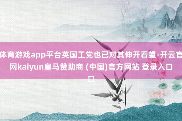 体育游戏app平台英国工党也已对其伸开看望-开云官网kaiyun皇马赞助商 (中国)官方网站 登录入口