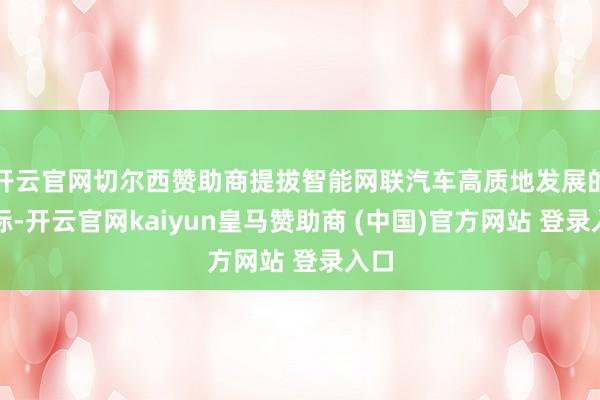 开云官网切尔西赞助商提拔智能网联汽车高质地发展的指标-开云官网kaiyun皇马赞助商 (中国)官方网站 登录入口