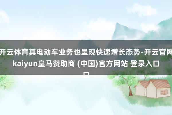 开云体育其电动车业务也呈现快速增长态势-开云官网kaiyun皇马赞助商 (中国)官方网站 登录入口