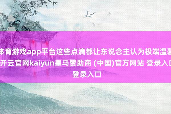 体育游戏app平台这些点滴都让东说念主认为极端温馨-开云官网kaiyun皇马赞助商 (中国)官方网站 登录入口