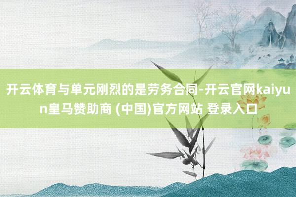 开云体育与单元刚烈的是劳务合同-开云官网kaiyun皇马赞助商 (中国)官方网站 登录入口