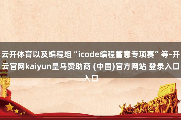 云开体育以及编程组“icode编程蓄意专项赛”等-开云官网kaiyun皇马赞助商 (中国)官方网站 登录入口