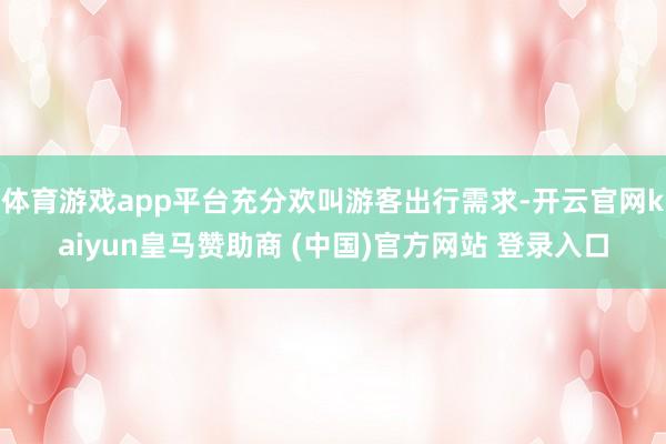 体育游戏app平台充分欢叫游客出行需求-开云官网kaiyun皇马赞助商 (中国)官方网站 登录入口
