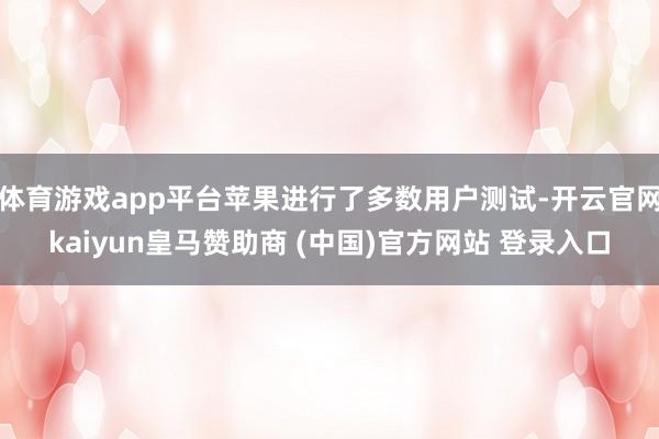 体育游戏app平台苹果进行了多数用户测试-开云官网kaiyun皇马赞助商 (中国)官方网站 登录入口