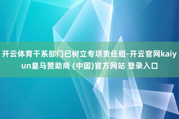 开云体育干系部门已树立专项责任组-开云官网kaiyun皇马赞助商 (中国)官方网站 登录入口