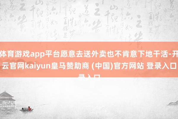 体育游戏app平台愿意去送外卖也不肯意下地干活-开云官网kaiyun皇马赞助商 (中国)官方网站 登录入口
