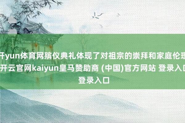 开yun体育网殡仪典礼体现了对祖宗的崇拜和家庭伦理-开云官网kaiyun皇马赞助商 (中国)官方网站 登录入口