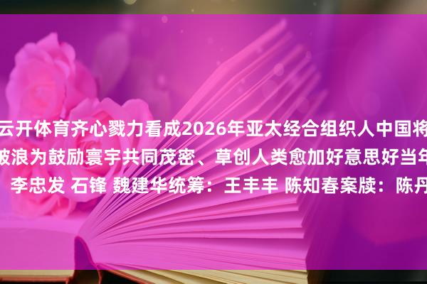 云开体育齐心戮力看成2026年亚太经合组织人中国将与各方一起把准航向、乘风破浪为鼓励寰宇共同茂密、草创人类愈加好意思好当年汇聚更大协力　　探究：李忠发 石锋 魏建华　　统筹：王丰丰 陈知春　　案牍：陈丹 周啸天 程大雨 郭依格　　制图：殷哲伦-开云官网kaiyun皇马赞助商 (中国)官方网站 登录入口