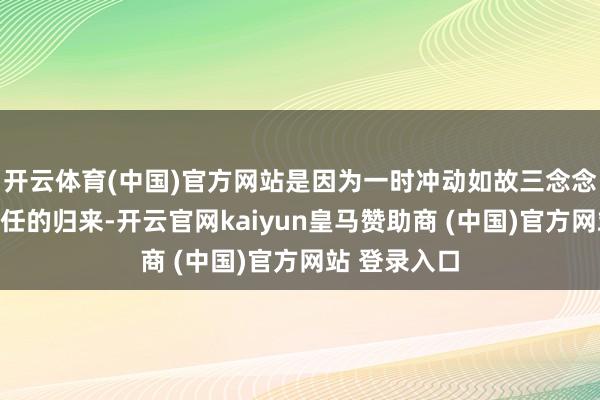 开云体育(中国)官方网站是因为一时冲动如故三念念尔后行？前任的归来-开云官网kaiyun皇马赞助商 (中国)官方网站 登录入口