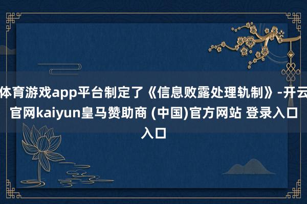 体育游戏app平台制定了《信息败露处理轨制》-开云官网kaiyun皇马赞助商 (中国)官方网站 登录入口