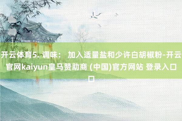 开云体育5. 调味： 加入适量盐和少许白胡椒粉-开云官网kaiyun皇马赞助商 (中国)官方网站 登录入口