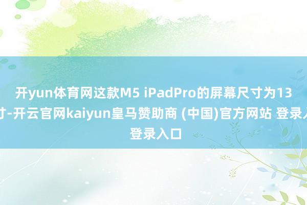 开yun体育网这款M5 iPadPro的屏幕尺寸为13英寸-开云官网kaiyun皇马赞助商 (中国)官方网站 登录入口