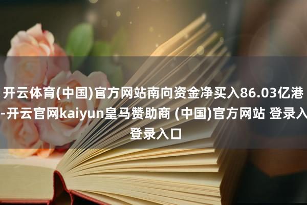开云体育(中国)官方网站南向资金净买入86.03亿港元-开云官网kaiyun皇马赞助商 (中国)官方网站 登录入口