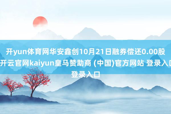 开yun体育网华安鑫创10月21日融券偿还0.00股-开云官网kaiyun皇马赞助商 (中国)官方网站 登录入口