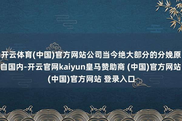 开云体育(中国)官方网站公司当今绝大部分的分娩原料主要来自国内-开云官网kaiyun皇马赞助商 (中国)官方网站 登录入口