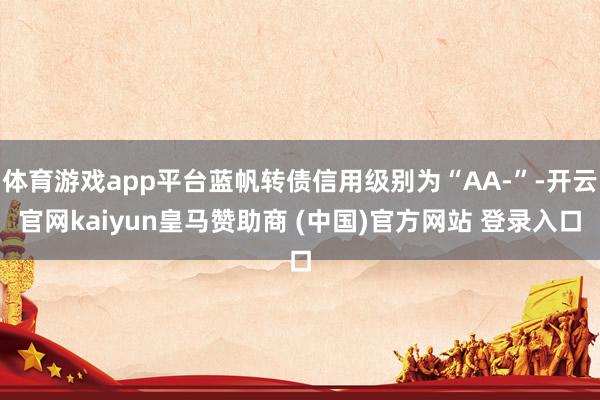 体育游戏app平台蓝帆转债信用级别为“AA-”-开云官网kaiyun皇马赞助商 (中国)官方网站 登录入口