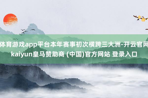 体育游戏app平台本年赛事初次横跨三大洲-开云官网kaiyun皇马赞助商 (中国)官方网站 登录入口