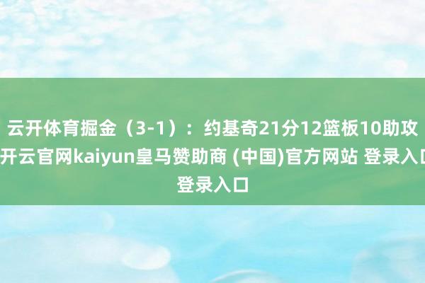 云开体育掘金（3-1）：约基奇21分12篮板10助攻-开云官网kaiyun皇马赞助商 (中国)官方网站 登录入口