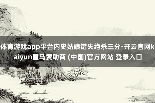 体育游戏app平台内史姑娘错失绝杀三分-开云官网kaiyun皇马赞助商 (中国)官方网站 登录入口