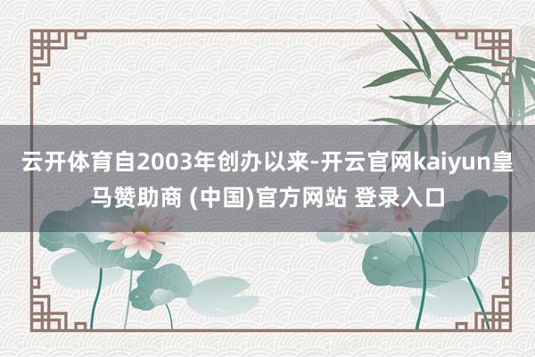 云开体育自2003年创办以来-开云官网kaiyun皇马赞助商 (中国)官方网站 登录入口
