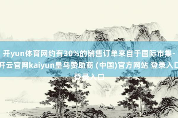 开yun体育网约有30%的销售订单来自于国际市集-开云官网kaiyun皇马赞助商 (中国)官方网站 登录入口