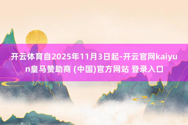开云体育自2025年11月3日起-开云官网kaiyun皇马赞助商 (中国)官方网站 登录入口