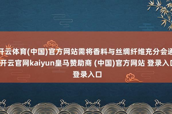 开云体育(中国)官方网站需将香料与丝绸纤维充分会通-开云官网kaiyun皇马赞助商 (中国)官方网站 登录入口