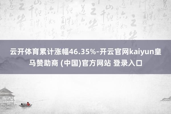 云开体育累计涨幅46.35%-开云官网kaiyun皇马赞助商 (中国)官方网站 登录入口