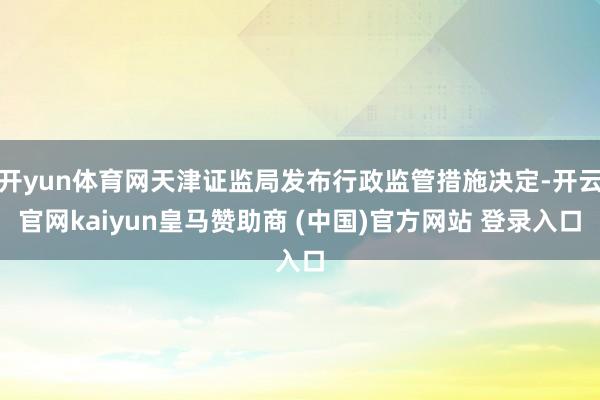 开yun体育网天津证监局发布行政监管措施决定-开云官网kaiyun皇马赞助商 (中国)官方网站 登录入口
