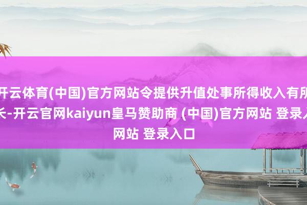 开云体育(中国)官方网站令提供升值处事所得收入有所增长-开云官网kaiyun皇马赞助商 (中国)官方网站 登录入口