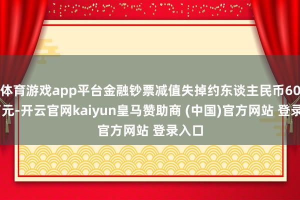 体育游戏app平台金融钞票减值失掉约东谈主民币6000万元-开云官网kaiyun皇马赞助商 (中国)官方网站 登录入口